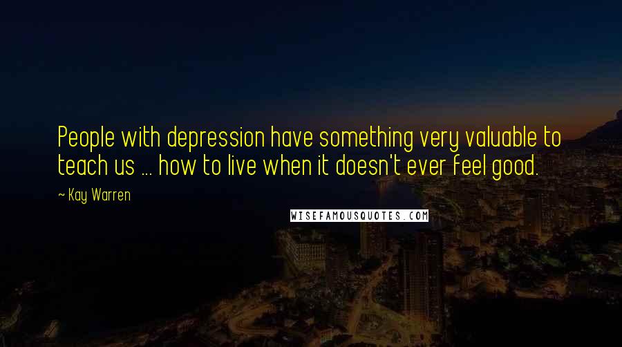 Kay Warren Quotes: People with depression have something very valuable to teach us ... how to live when it doesn't ever feel good.