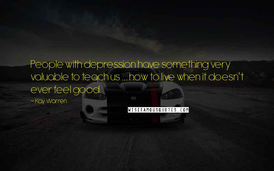 Kay Warren Quotes: People with depression have something very valuable to teach us ... how to live when it doesn't ever feel good.