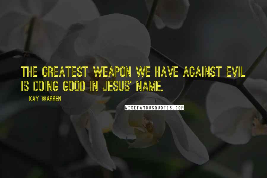 Kay Warren Quotes: The greatest weapon we have against evil is doing good in Jesus' name.