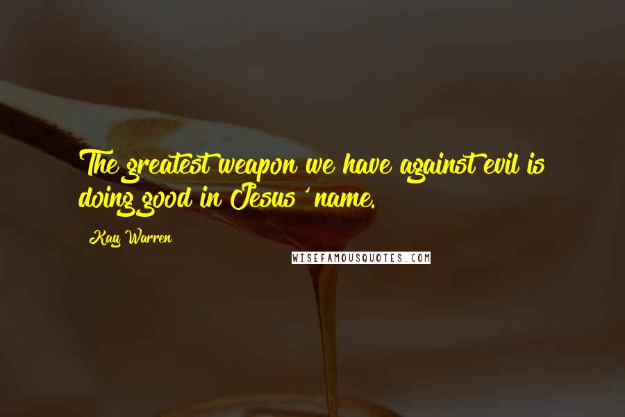 Kay Warren Quotes: The greatest weapon we have against evil is doing good in Jesus' name.