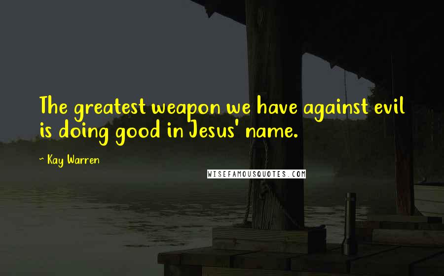 Kay Warren Quotes: The greatest weapon we have against evil is doing good in Jesus' name.