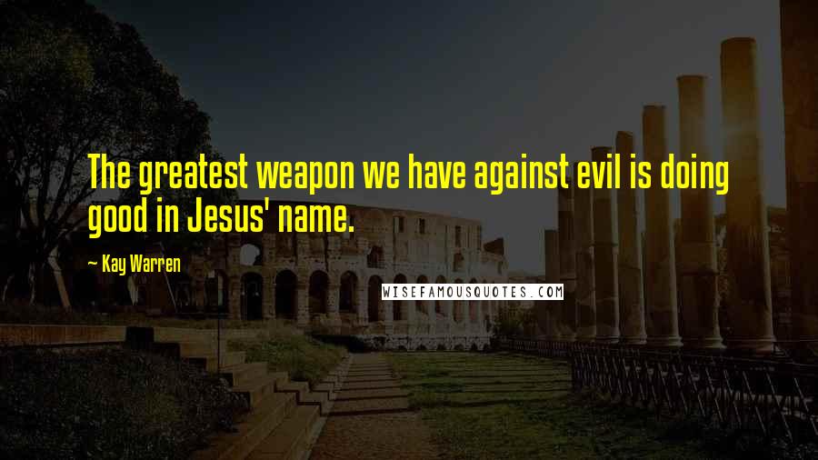 Kay Warren Quotes: The greatest weapon we have against evil is doing good in Jesus' name.