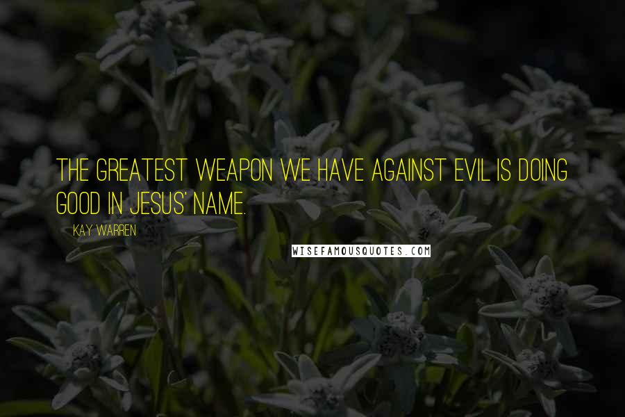 Kay Warren Quotes: The greatest weapon we have against evil is doing good in Jesus' name.