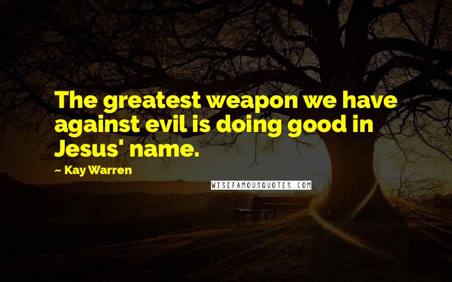 Kay Warren Quotes: The greatest weapon we have against evil is doing good in Jesus' name.