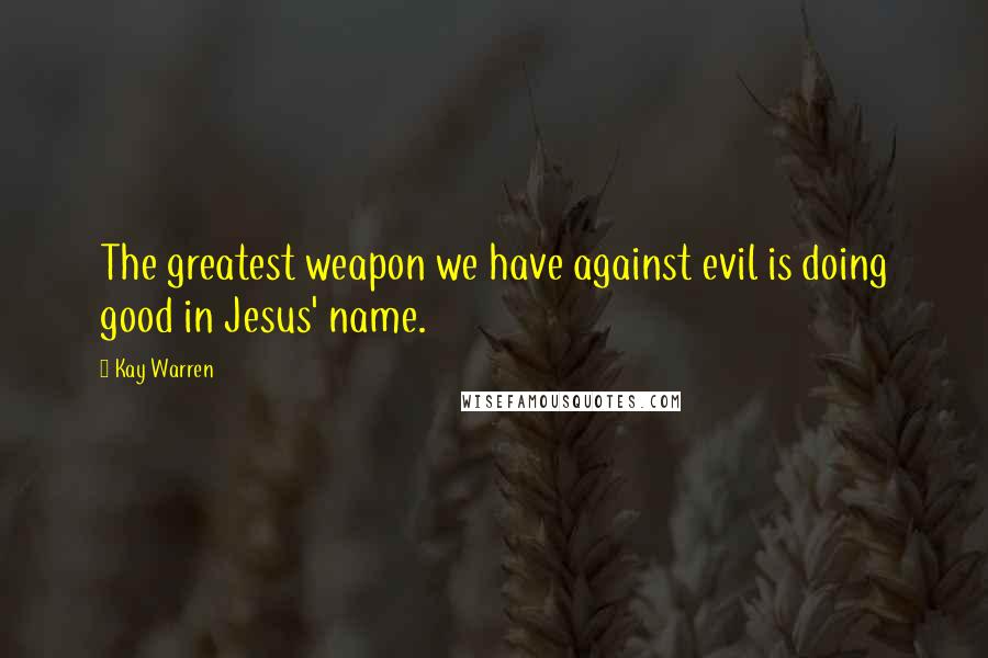 Kay Warren Quotes: The greatest weapon we have against evil is doing good in Jesus' name.