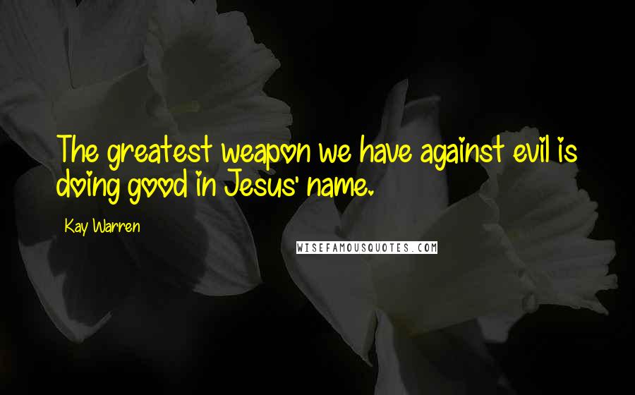 Kay Warren Quotes: The greatest weapon we have against evil is doing good in Jesus' name.