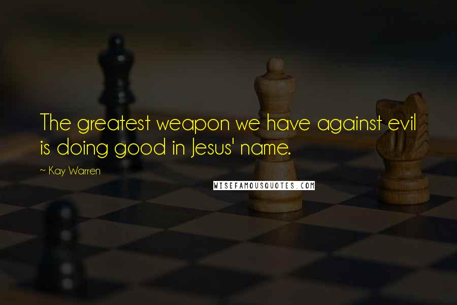 Kay Warren Quotes: The greatest weapon we have against evil is doing good in Jesus' name.