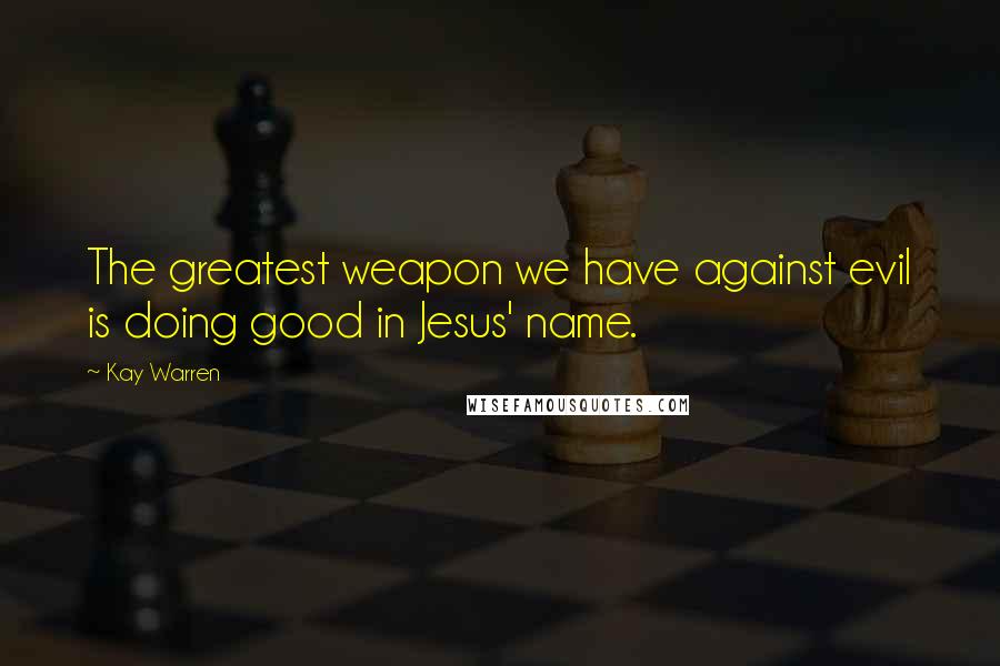 Kay Warren Quotes: The greatest weapon we have against evil is doing good in Jesus' name.