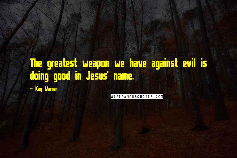 Kay Warren Quotes: The greatest weapon we have against evil is doing good in Jesus' name.