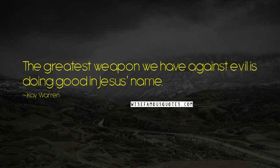 Kay Warren Quotes: The greatest weapon we have against evil is doing good in Jesus' name.