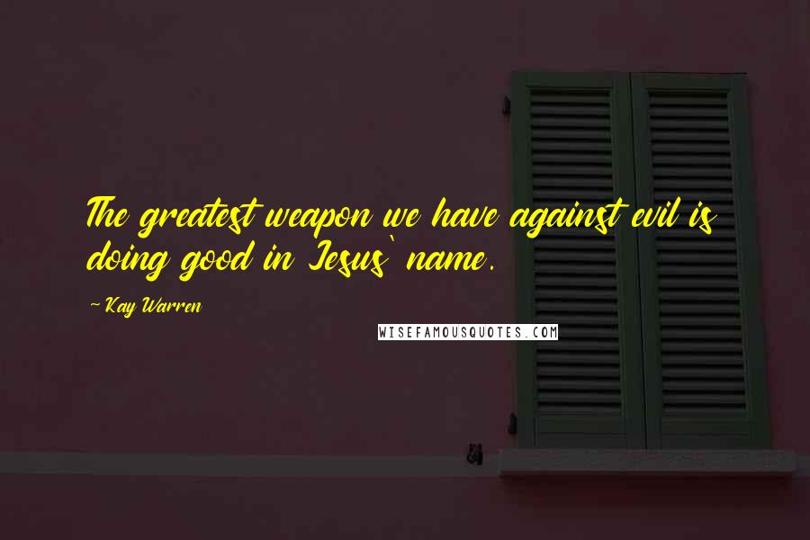 Kay Warren Quotes: The greatest weapon we have against evil is doing good in Jesus' name.