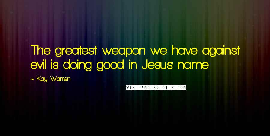 Kay Warren Quotes: The greatest weapon we have against evil is doing good in Jesus' name.