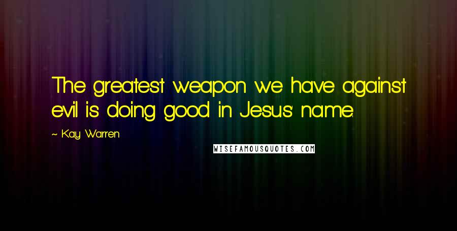 Kay Warren Quotes: The greatest weapon we have against evil is doing good in Jesus' name.