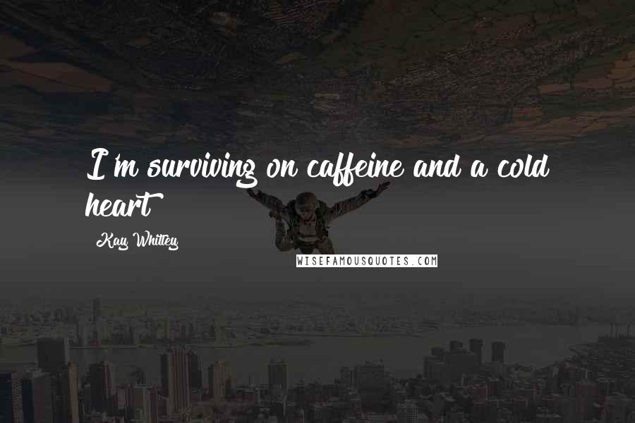 Kay Whitley Quotes: I'm surviving on caffeine and a cold heart