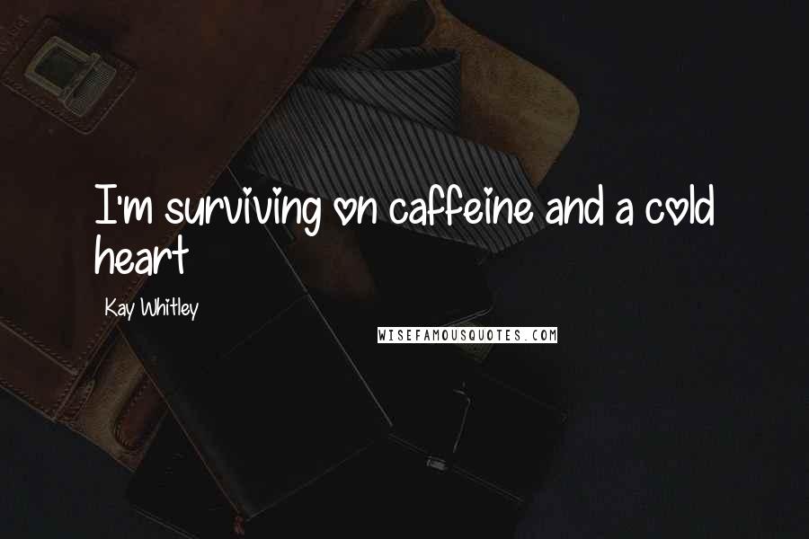 Kay Whitley Quotes: I'm surviving on caffeine and a cold heart