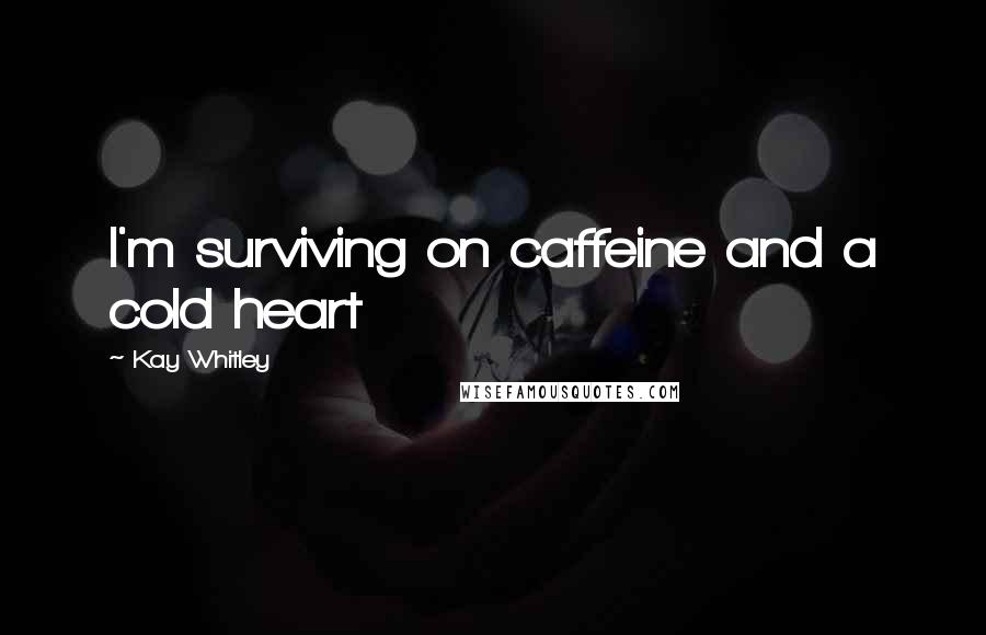 Kay Whitley Quotes: I'm surviving on caffeine and a cold heart