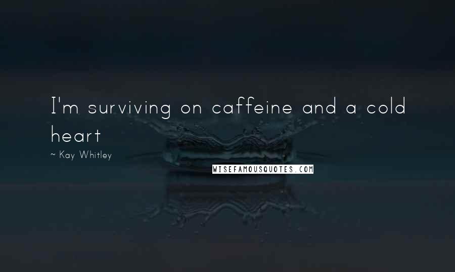 Kay Whitley Quotes: I'm surviving on caffeine and a cold heart