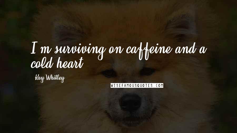 Kay Whitley Quotes: I'm surviving on caffeine and a cold heart