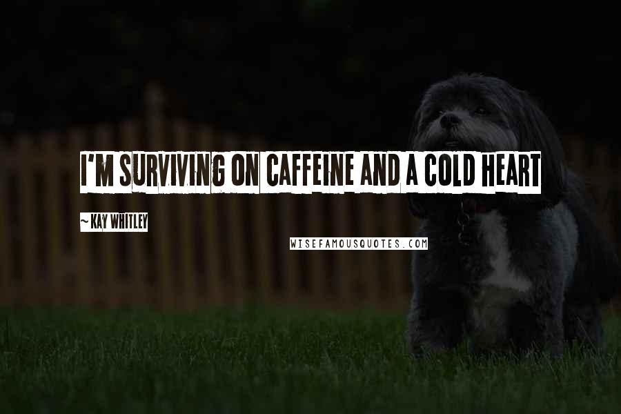 Kay Whitley Quotes: I'm surviving on caffeine and a cold heart