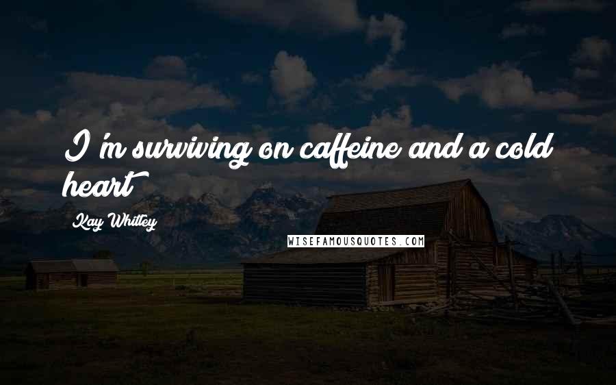 Kay Whitley Quotes: I'm surviving on caffeine and a cold heart