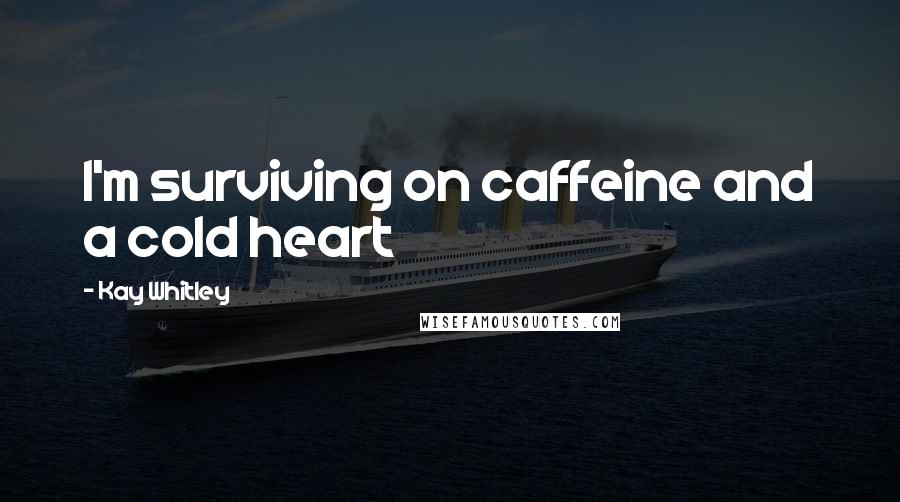 Kay Whitley Quotes: I'm surviving on caffeine and a cold heart