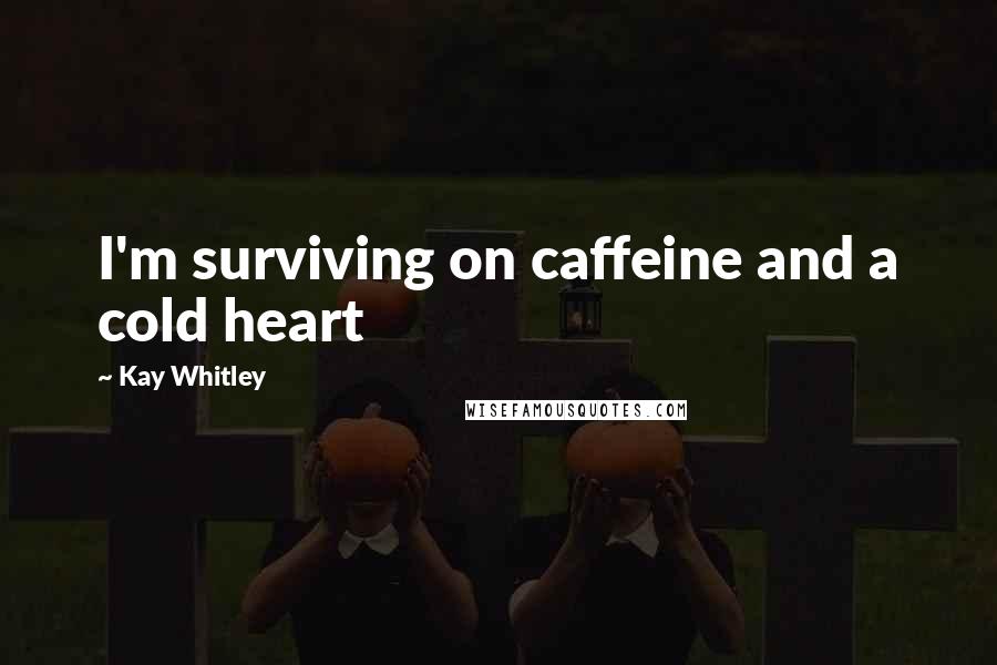 Kay Whitley Quotes: I'm surviving on caffeine and a cold heart