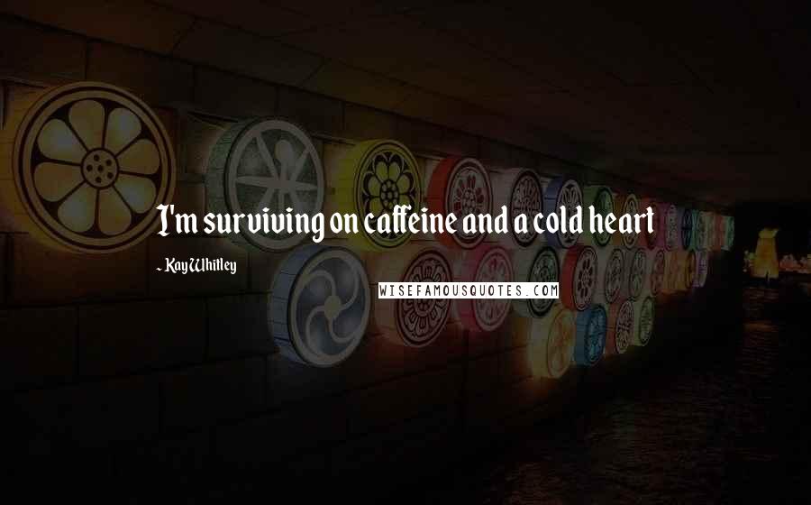 Kay Whitley Quotes: I'm surviving on caffeine and a cold heart