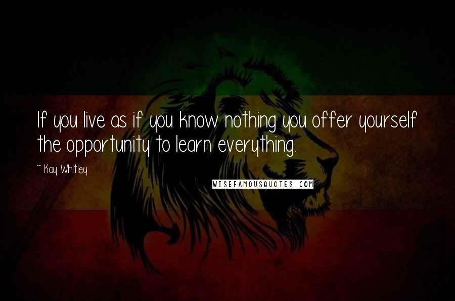 Kay Whitley Quotes: If you live as if you know nothing you offer yourself the opportunity to learn everything.