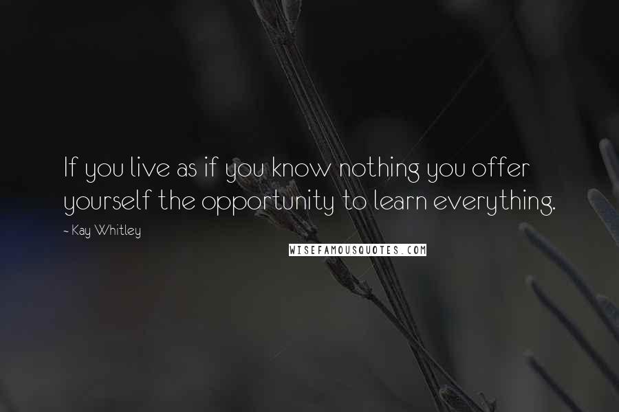 Kay Whitley Quotes: If you live as if you know nothing you offer yourself the opportunity to learn everything.