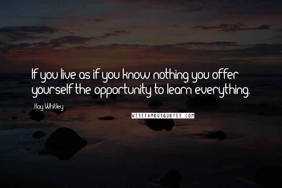 Kay Whitley Quotes: If you live as if you know nothing you offer yourself the opportunity to learn everything.