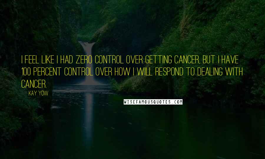 Kay Yow Quotes: I feel like I had zero control over getting cancer, but I have 100 percent control over how I will respond to dealing with cancer.