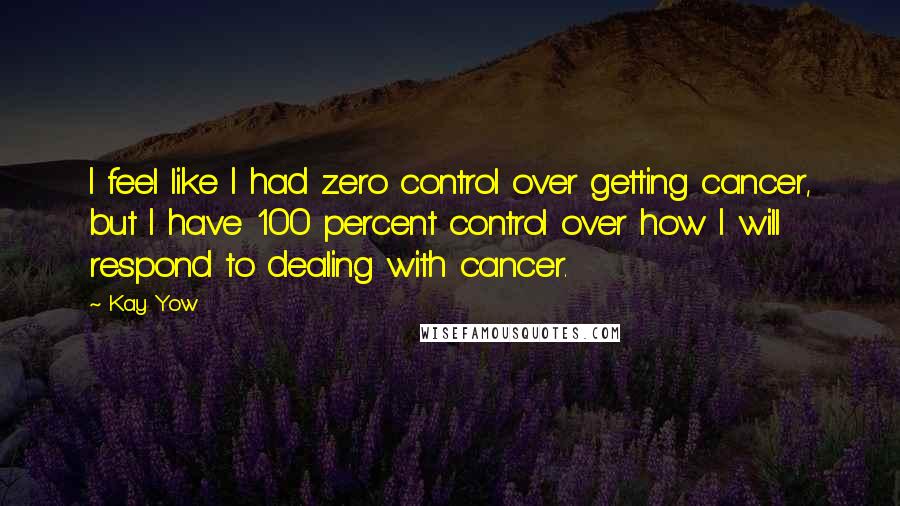 Kay Yow Quotes: I feel like I had zero control over getting cancer, but I have 100 percent control over how I will respond to dealing with cancer.