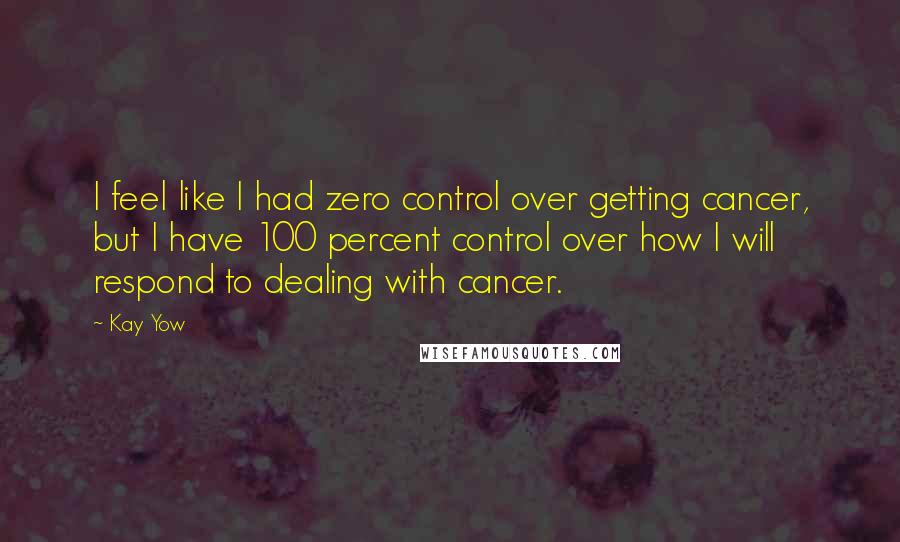 Kay Yow Quotes: I feel like I had zero control over getting cancer, but I have 100 percent control over how I will respond to dealing with cancer.