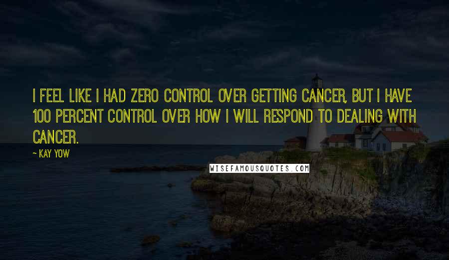 Kay Yow Quotes: I feel like I had zero control over getting cancer, but I have 100 percent control over how I will respond to dealing with cancer.