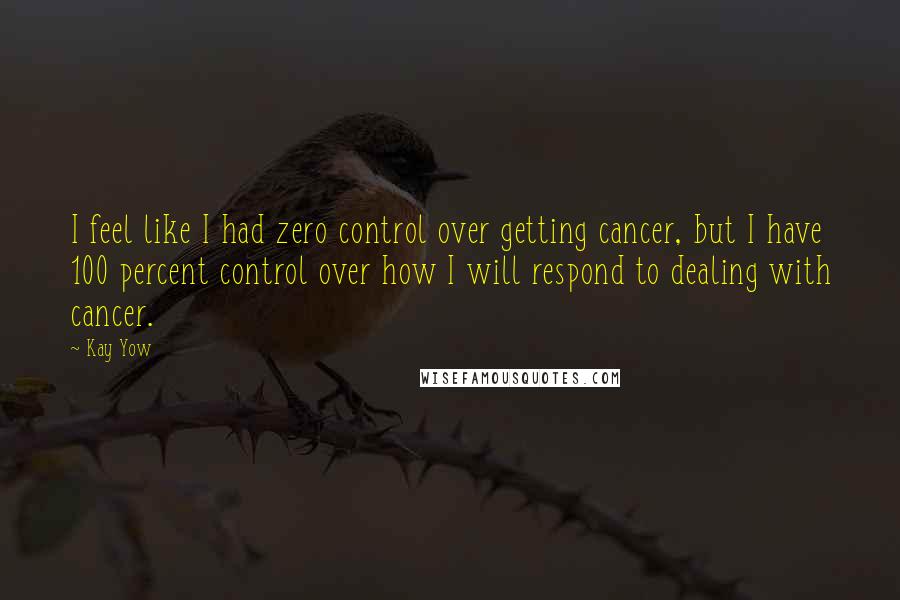 Kay Yow Quotes: I feel like I had zero control over getting cancer, but I have 100 percent control over how I will respond to dealing with cancer.