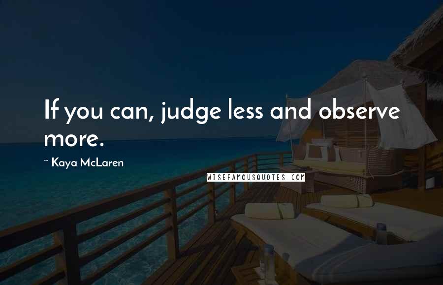 Kaya McLaren Quotes: If you can, judge less and observe more.