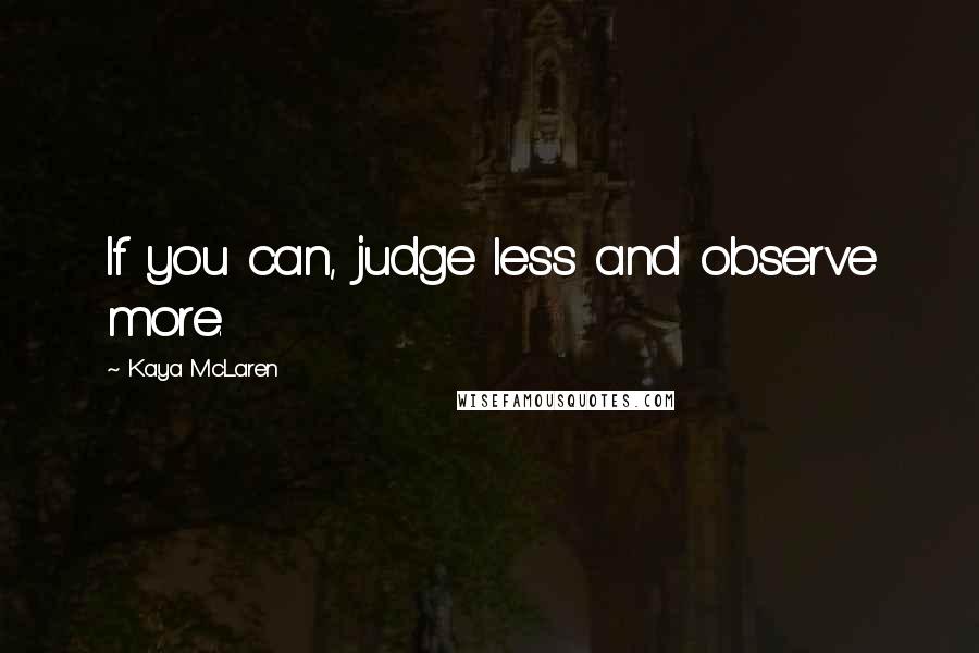 Kaya McLaren Quotes: If you can, judge less and observe more.