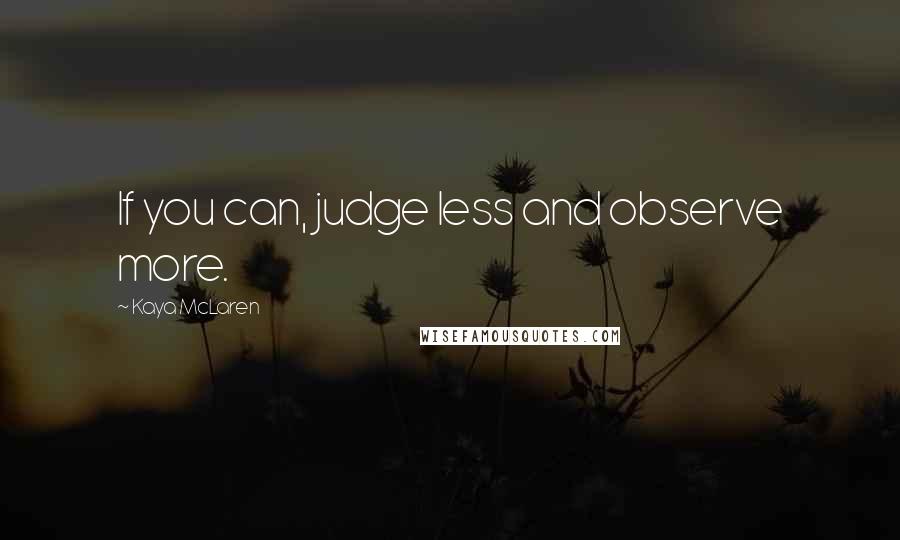 Kaya McLaren Quotes: If you can, judge less and observe more.