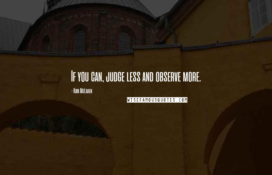 Kaya McLaren Quotes: If you can, judge less and observe more.