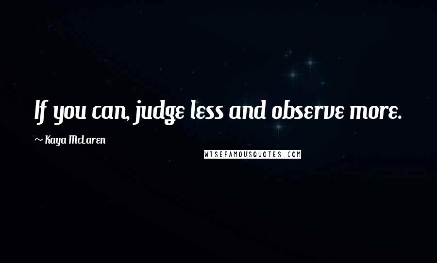 Kaya McLaren Quotes: If you can, judge less and observe more.