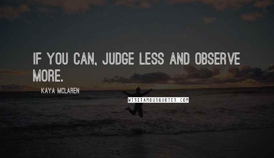 Kaya McLaren Quotes: If you can, judge less and observe more.
