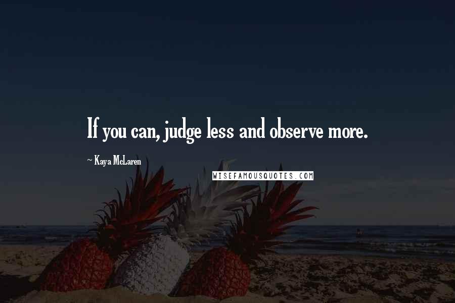 Kaya McLaren Quotes: If you can, judge less and observe more.