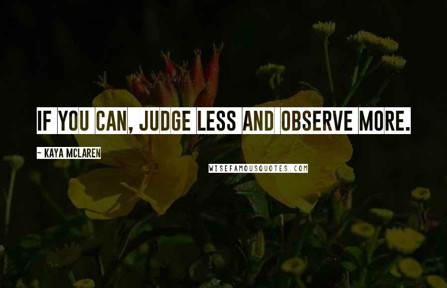Kaya McLaren Quotes: If you can, judge less and observe more.