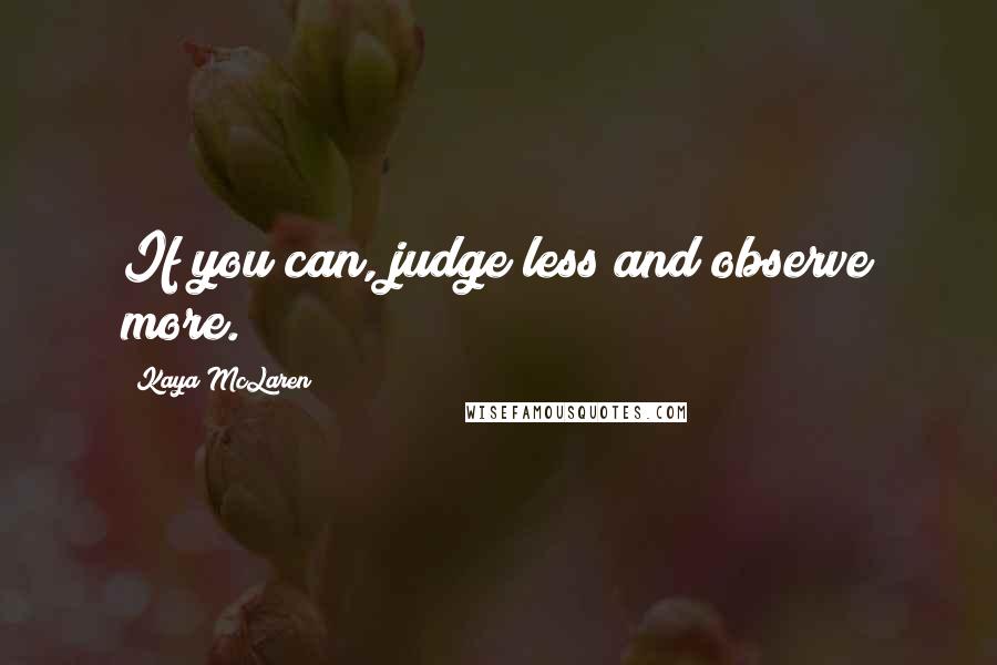 Kaya McLaren Quotes: If you can, judge less and observe more.