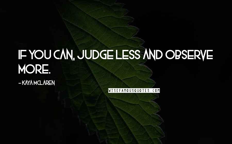 Kaya McLaren Quotes: If you can, judge less and observe more.
