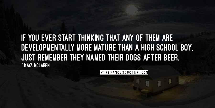 Kaya McLaren Quotes: If you ever start thinking that any of them are developmentally more mature than a high school boy, just remember they named their dogs after beer.