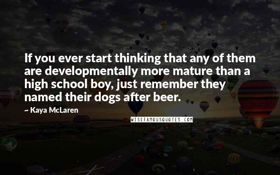 Kaya McLaren Quotes: If you ever start thinking that any of them are developmentally more mature than a high school boy, just remember they named their dogs after beer.