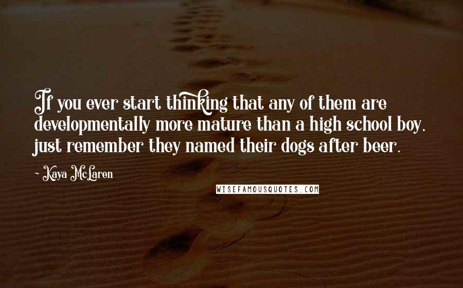Kaya McLaren Quotes: If you ever start thinking that any of them are developmentally more mature than a high school boy, just remember they named their dogs after beer.