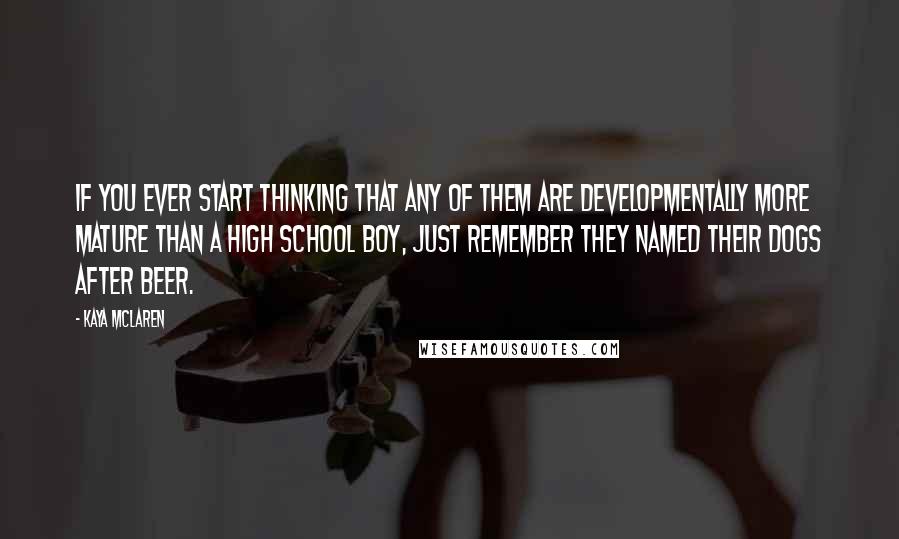 Kaya McLaren Quotes: If you ever start thinking that any of them are developmentally more mature than a high school boy, just remember they named their dogs after beer.