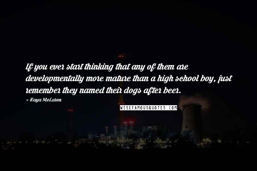 Kaya McLaren Quotes: If you ever start thinking that any of them are developmentally more mature than a high school boy, just remember they named their dogs after beer.